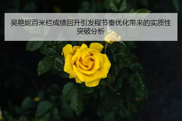 吴艳妮百米栏成绩回升引发程节奏优化带来的实质性突破分析