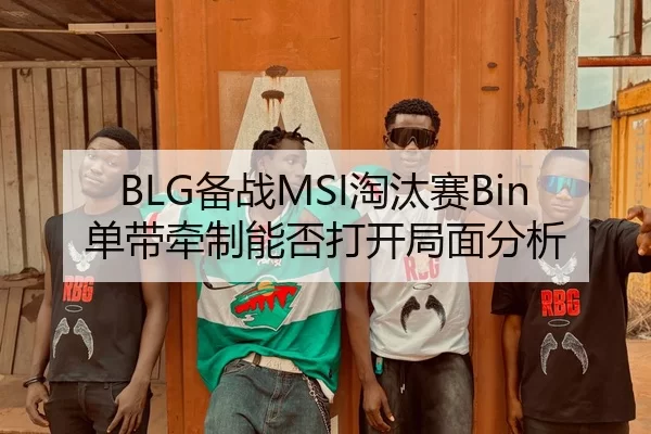 BLG备战MSI淘汰赛Bin单带牵制能否打开局面分析