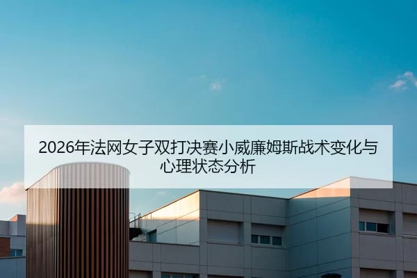 2026年法网女子双打决赛小威廉姆斯战术变化与心理状态分析