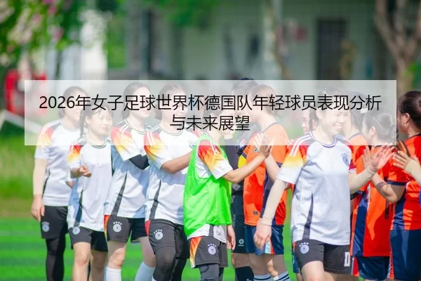2026年女子足球世界杯德国队年轻球员表现分析与未来展望
