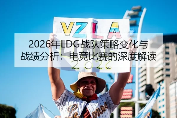 2026年LDG战队策略变化与战绩分析：电竞比赛的深度解读