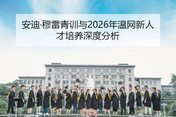 安迪·穆雷青训与2026年温网新人才培养深度分析