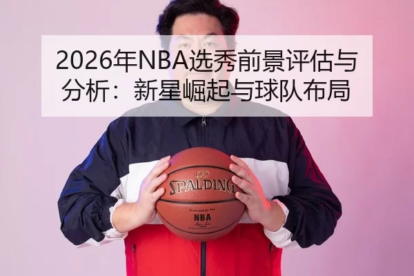 2026年NBA选秀前景评估与分析：新星崛起与球队布局