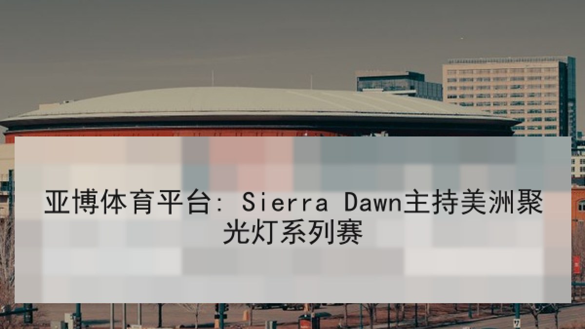 亚博体育平台: Sierra Dawn主持美洲聚光灯系列赛 亚博体育平台: Sierra Dawn主持美洲聚光灯系列赛