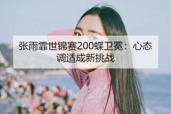 张雨霏世锦赛200蝶卫冕：心态调适成新挑战