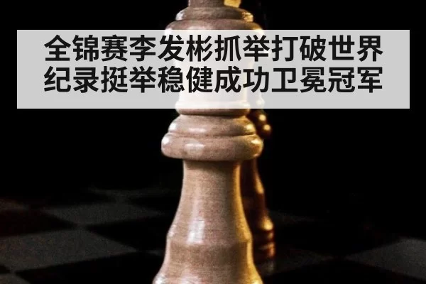全锦赛李发彬抓举打破世界纪录挺举稳健成功卫冕冠军
