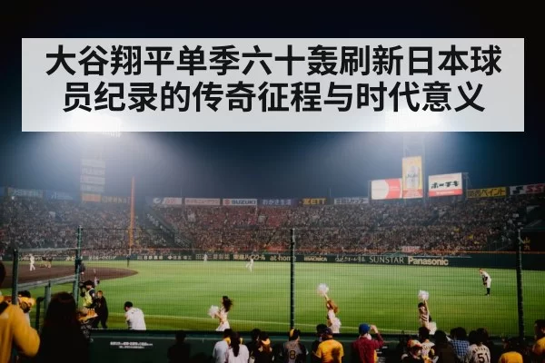大谷翔平单季六十轰刷新日本球员纪录的传奇征程与时代意义