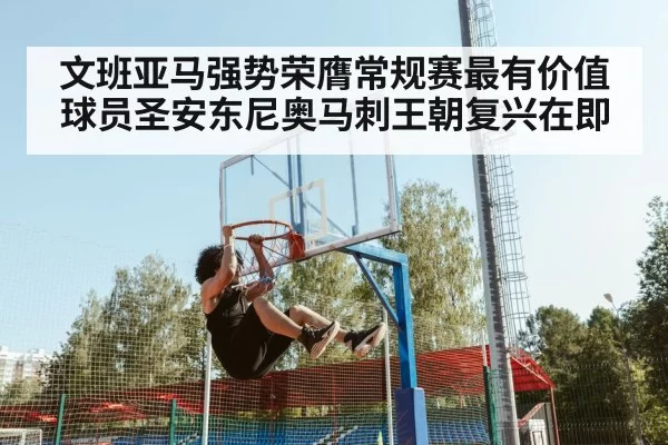 文班亚马强势荣膺常规赛最有价值球员圣安东尼奥马刺王朝复兴在即