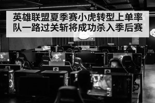 英雄联盟夏季赛小虎转型上单率队一路过关斩将成功杀入季后赛