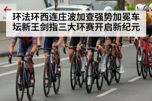 环法环西连庄波加查强势加冕车坛新王剑指三大环赛开启新纪元