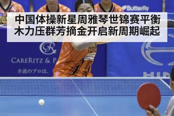 中国体操新星周雅琴世锦赛平衡木力压群芳摘金开启新周期崛起