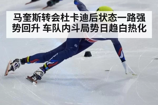 马奎斯转会杜卡迪后状态一路强势回升 车队内斗局势日趋白热化
