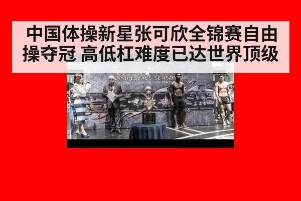 中国体操新星张可欣全锦赛自由操夺冠 高低杠难度已达世界顶级
