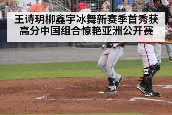 王诗玥柳鑫宇冰舞新赛季首秀获高分中国组合惊艳亚洲公开赛