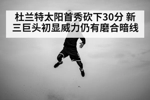 杜兰特太阳首秀砍下30分 新三巨头初显威力仍有磨合暗线