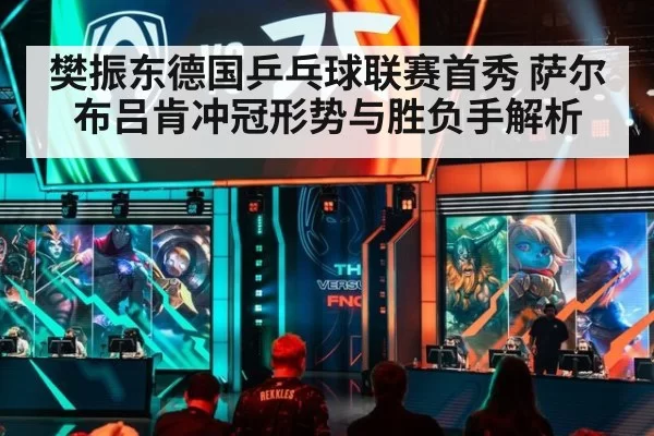 樊振东德国乒乓球联赛首秀 萨尔布吕肯冲冠形势与胜负手解析