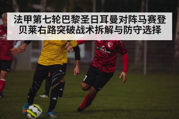 法甲第七轮巴黎圣日耳曼对阵马赛登贝莱右路突破战术拆解与防守选择